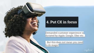 4. Put CX in focus
Demanded customer experience is
dictated by Apple, Google, Uber etc...
...But this does not mean you ne...