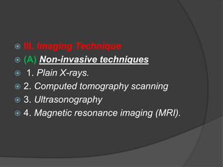  III. Imaging Technique 
 (A) Non-invasive techniques 
 1. Plain X-rays. 
 2. Computed tomography scanning 
 3. Ultrasonography 
 4. Magnetic resonance imaging (MRI). 
 