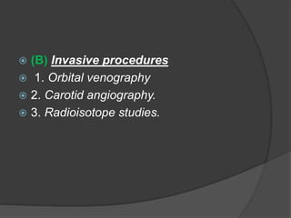  (B) Invasive procedures 
 1. Orbital venography 
 2. Carotid angiography. 
 3. Radioisotope studies. 
 