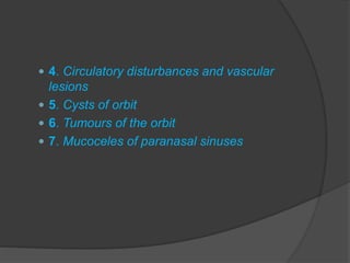  4. Circulatory disturbances and vascular 
lesions 
 5. Cysts of orbit 
 6. Tumours of the orbit 
 7. Mucoceles of paranasal sinuses 
 