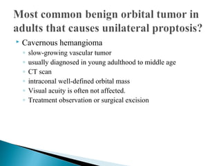 Cavernous hemangioma
◦ slow-growing vascular tumor
◦ usually diagnosed in young adulthood to middle age
◦ CT scan
◦ intraconal well-defined orbital mass
◦ Visual acuity is often not affected.
◦ Treatment observation or surgical excision
 