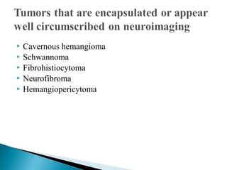  Cavernous hemangioma
 Schwannoma
 Fibrohistiocytoma
 Neurofibroma
 Hemangiopericytoma
 
