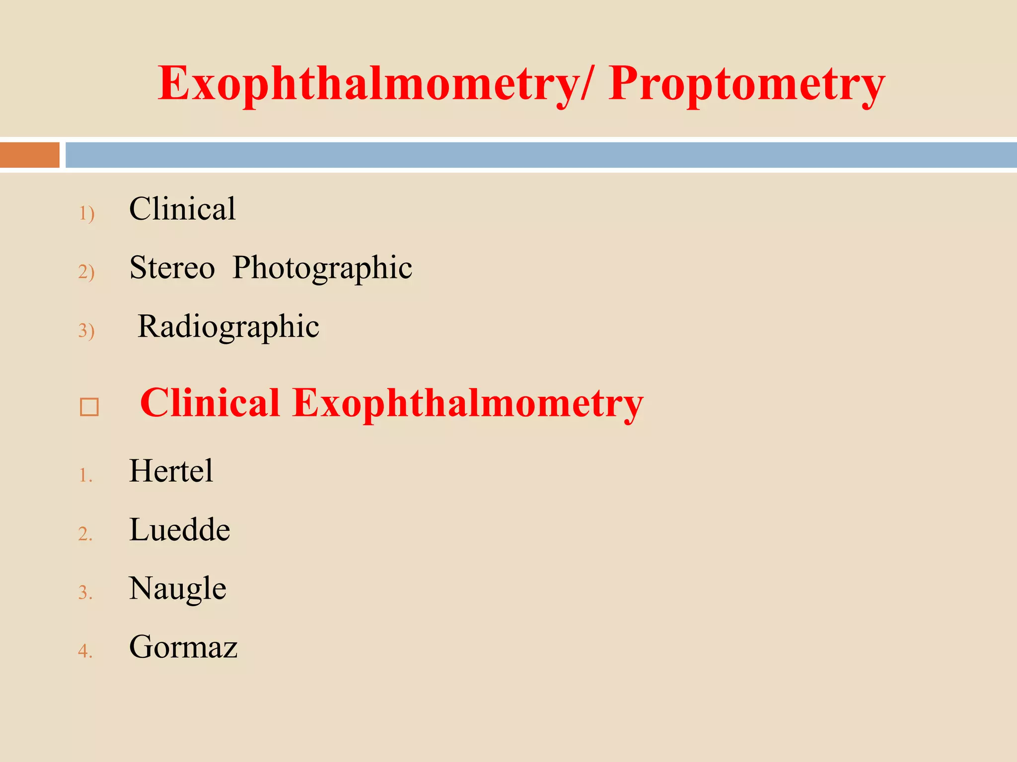 Exophthalmometry/ Proptometry
1) Clinical
2) Stereo Photographic
3) Radiographic
 Clinical Exophthalmometry
1. Hertel
2. Luedde
3. Naugle
4. Gormaz
 
