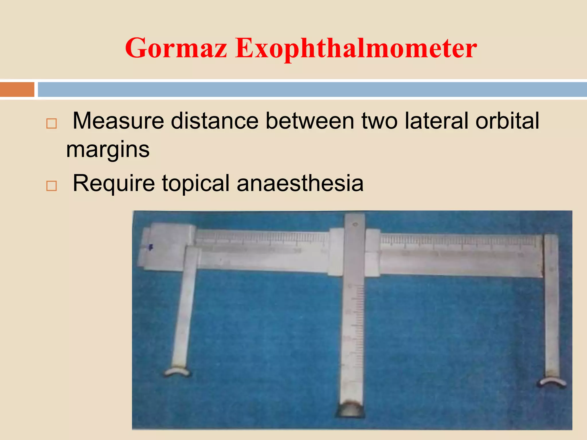 Gormaz Exophthalmometer
 Measure distance between two lateral orbital
margins
 Require topical anaesthesia
 