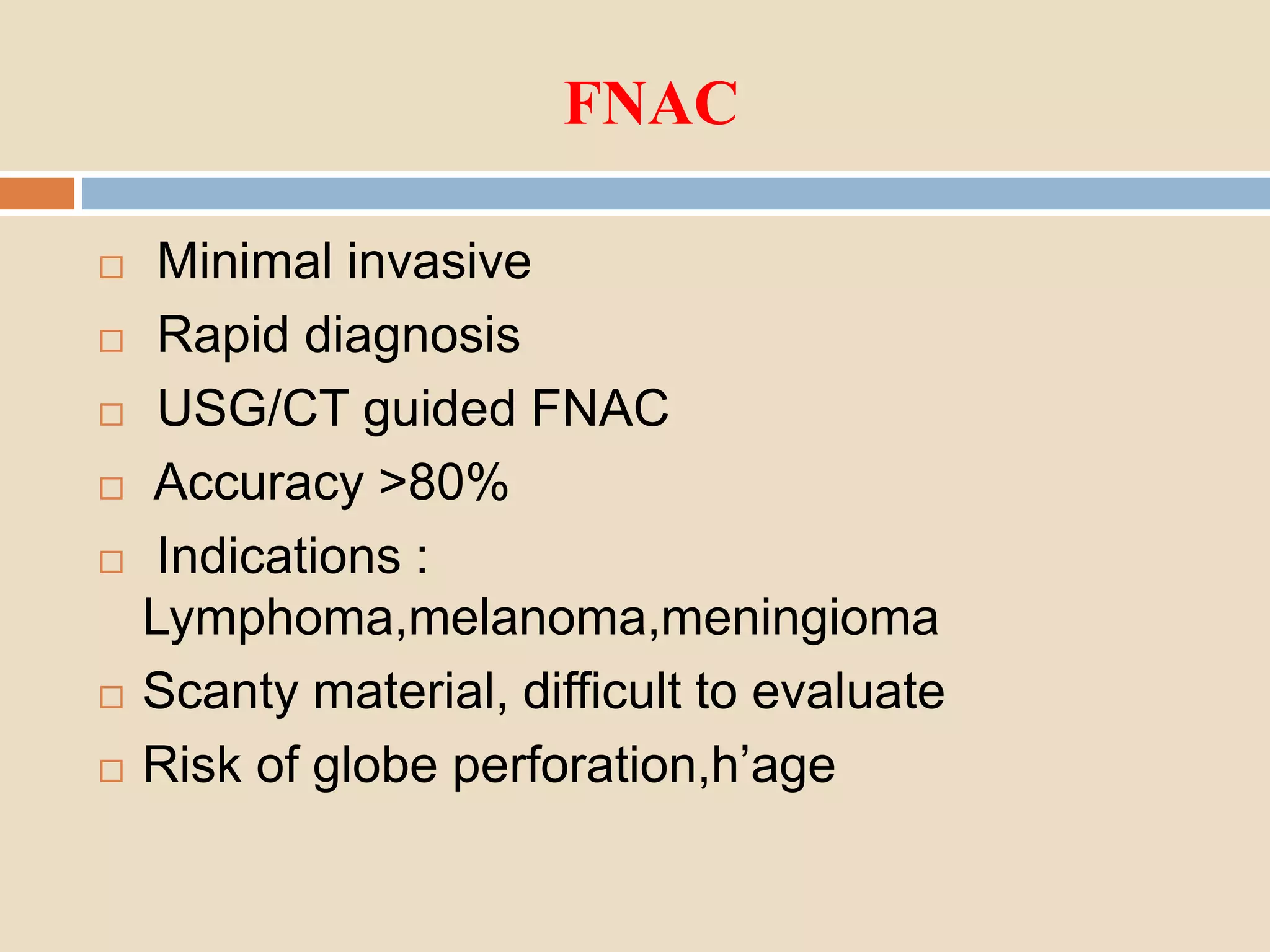 FNAC
 Minimal invasive
 Rapid diagnosis
 USG/CT guided FNAC
 Accuracy >80%
 Indications :
Lymphoma,melanoma,meningioma
 Scanty material, difficult to evaluate
 Risk of globe perforation,h’age
 