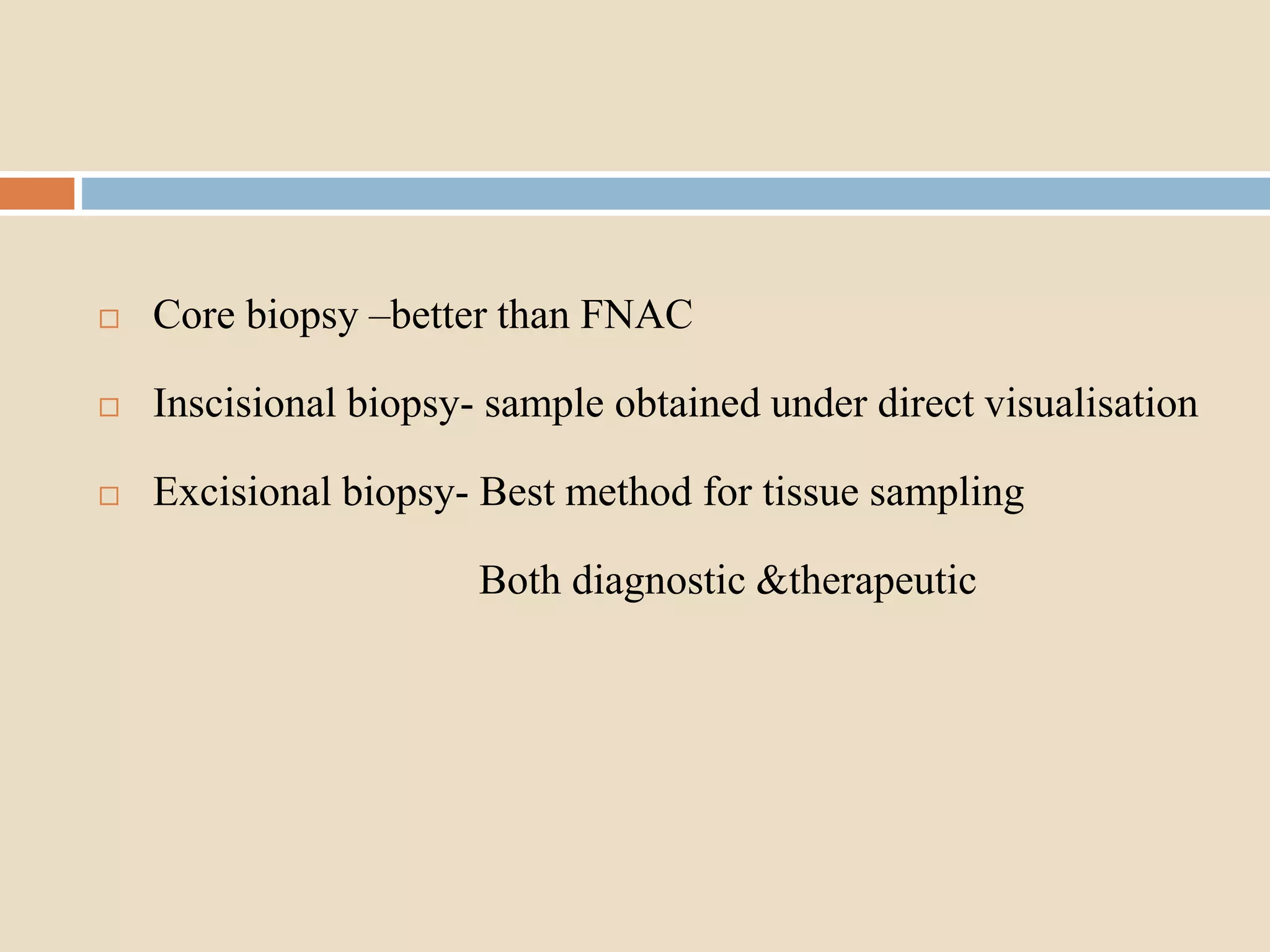  Core biopsy –better than FNAC
 Inscisional biopsy- sample obtained under direct visualisation
 Excisional biopsy- Best method for tissue sampling
Both diagnostic &therapeutic
 
