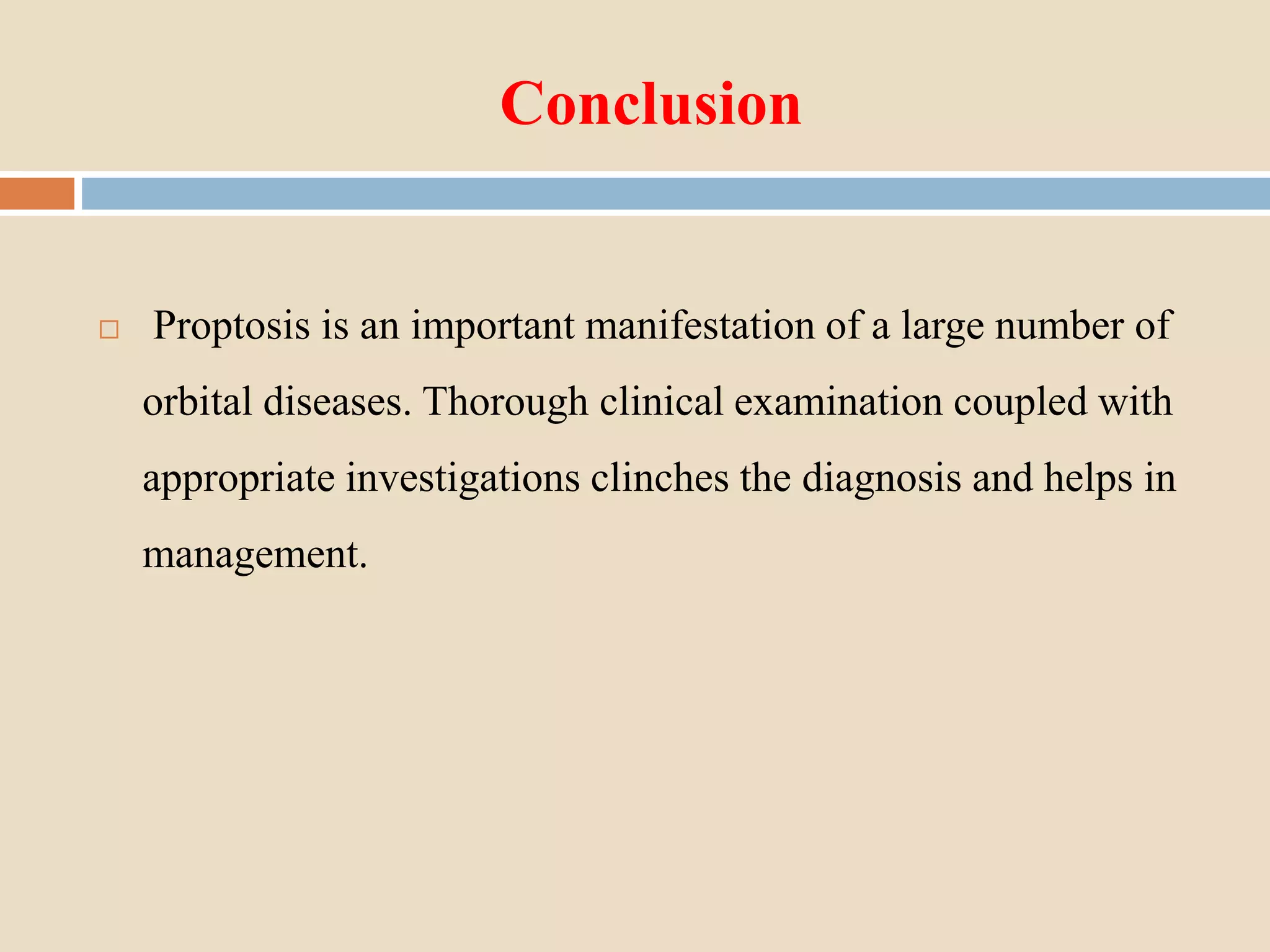 Conclusion
 Proptosis is an important manifestation of a large number of
orbital diseases. Thorough clinical examination coupled with
appropriate investigations clinches the diagnosis and helps in
management.
 