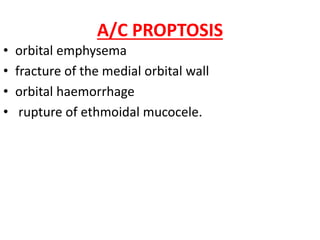 A/C PROPTOSIS
• orbital emphysema
• fracture of the medial orbital wall
• orbital haemorrhage
• rupture of ethmoidal mucocele.
 