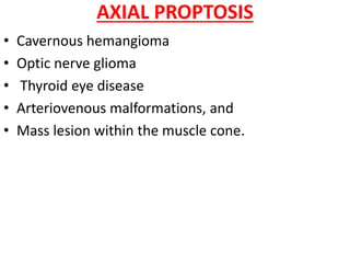 AXIAL PROPTOSIS
• Cavernous hemangioma
• Optic nerve glioma
• Thyroid eye disease
• Arteriovenous malformations, and
• Mass lesion within the muscle cone.
 