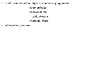 • Fundus examination : signs of venous engorgement
haemorrhage
papilloedema
optic atrophy
choroidal folds
• Intraocular pressure
 