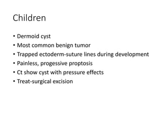 Children
• Dermoid cyst
• Most common benign tumor
• Trapped ectoderm-suture lines during development
• Painless, progessive proptosis
• Ct show cyst with pressure effects
• Treat-surgical excision
 