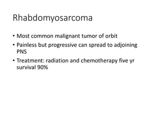 Rhabdomyosarcoma
• Most common malignant tumor of orbit
• Painless but progressive can spread to adjoining
PNS
• Treatment: radiation and chemotherapy five yr
survival 90%
 