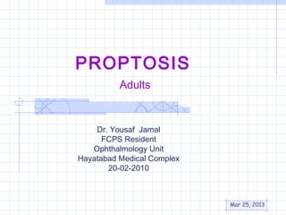 PROPTOSIS
          Adults


    Dr. Yousaf Jamal
      FCPS Resident
   Ophthalmology Unit
Hayatabad Medical Complex
       20-02-2010



                            Mar 25, 2013
 