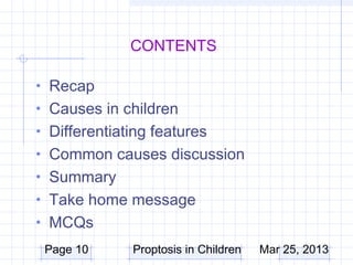 CONTENTS

• Recap
• Causes in children
• Differentiating features
• Common causes discussion
• Summary
• Take home message
• MCQs
 Page 10      Proptosis in Children   Mar 25, 2013
 