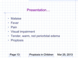 Presentation…

• Malaise
• Fever
• Pain
• Visual impairment
• Tender, warm, red periorbital edema
• Proptosis




 Page 13       Proptosis in Children   Mar 25, 2013
 