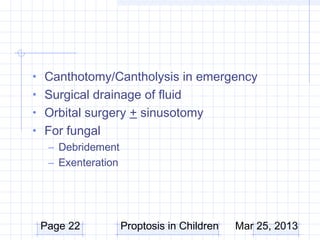 • Canthotomy/Cantholysis in emergency
• Surgical drainage of fluid
• Orbital surgery + sinusotomy
• For fungal
   – Debridement
   – Exenteration




 Page 22            Proptosis in Children   Mar 25, 2013
 