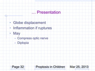 … Presentation

• Globe displacement
• Inflammation if ruptures
• May
  – Compress optic nerve
  – Diplopia




 Page 32        Proptosis in Children   Mar 25, 2013
 