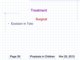 Treatment

                     Surgical
• Excision in Toto




 Page 39       Proptosis in Children   Mar 25, 2013
 