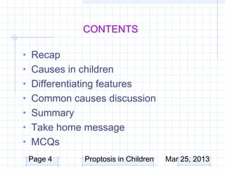 CONTENTS

• Recap
• Causes in children
• Differentiating features
• Common causes discussion
• Summary
• Take home message
• MCQs
 Page 4       Proptosis in Children   Mar 25, 2013
 