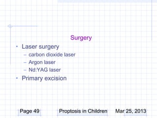 Surgery
• Laser surgery
   – carbon dioxide laser
   – Argon laser
   – Nd:YAG laser
• Primary excision




 Page 49          Proptosis in Children   Mar 25, 2013
 