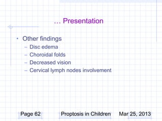 … Presentation

• Other findings
  – Disc edema
  – Choroidal folds
  – Decreased vision
  – Cervical lymph nodes involvement




 Page 62        Proptosis in Children   Mar 25, 2013
 