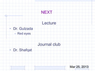 NEXT

                  Lecture
• Dr. Gulzada
  – Red eyes


                Journal club
• Dr. Shafqat




                               Mar 25, 2013
 