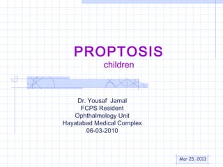 PROPTOSIS
            children



    Dr. Yousaf Jamal
      FCPS Resident
   Ophthalmology Unit
Hayatabad Medical Complex
       06-03-2010



                            Mar 25, 2013
 