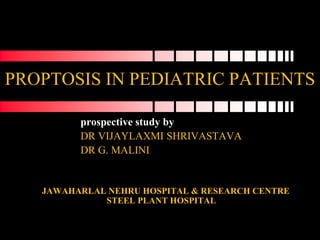 PROPTOSIS IN PEDIATRIC PATIENTS

         prospective study by
         DR VIJAYLAXMI SHRIVASTAVA
         DR G. MALINI


   JAWAHARLAL NEHRU HOSPITAL & RESEARCH CENTRE
             STEEL PLANT HOSPITAL
 