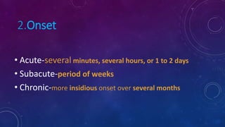2.Onset
• Acute-several minutes, several hours, or 1 to 2 days
• Subacute-period of weeks
• Chronic-more insidious onset over several months
 