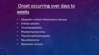 Onset occurring over days to
weeks
• Idiopathic orbital inflammatory disease
• Orbital cellulitis
• Thrombophlebitis
• Rhabdomyosarcoma
• Thyroid ophthalmopathy
• Neuroblastoma
• Metastatic tumour
 