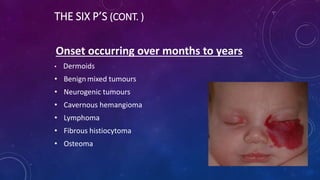 THE SIX P’S (CONT. )
Onset occurring over months to years
• Dermoids
• Benignmixed tumours
• Neurogenic tumours
• Cavernous hemangioma
• Lymphoma
• Fibrous histiocytoma
• Osteoma
 