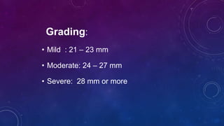 Grading:
• Mild : 21 – 23 mm
• Moderate: 24 – 27 mm
• Severe: 28 mm or more
 