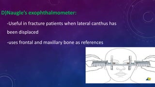 D)Naugle’s exophthalmometer:
-Useful in fracture patients when lateral canthus has
been displaced
-uses frontal and maxillary bone as references
 