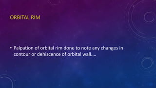 ORBITAL RIM
• Palpation of orbital rim done to note any changes in
contour or dehiscence of orbital wall....
 