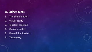 D. Other tests
1. Transillumination
2. Visual acuity
3. Pupillary reaction
4. Ocular motility
5. Forced duction test
6. Tonometry
 