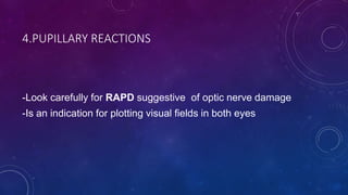 4.PUPILLARY REACTIONS
-Look carefully for RAPD suggestive of optic nerve damage
-Is an indication for plotting visual fields in both eyes
 