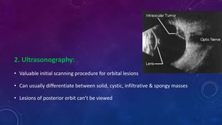 2. Ultrasonography:
• Valuable initial scanning procedure for orbital lesions
• Can usually differentiate between solid, cystic, infiltrative & spongy masses
• Lesions of posterior orbit can’t be viewed
 