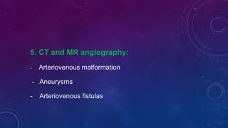 5. CT and MR angiography:
- Arteriovenous malformation
- Aneurysms
- Arteriovenous fistulas
 