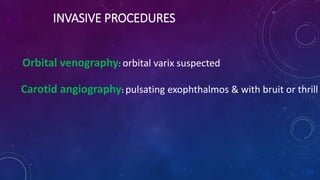 INVASIVE PROCEDURES
Orbital venography: orbital varix suspected
Carotid angiography: pulsating exophthalmos & with bruit or thrill
 