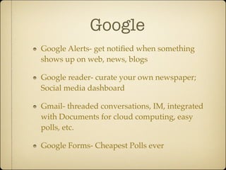 Google
Google Alerts- get notiﬁed when something
shows up on web, news, blogs

Google reader- curate your own newspaper;
Social media dashboard

Gmail- threaded conversations, IM, integrated
with Documents for cloud computing, easy
polls, etc.

Google Forms- Cheapest Polls ever
 