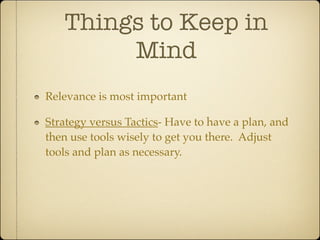 Things to Keep in
        Mind
Relevance is most important

Strategy versus Tactics- Have to have a plan, and
then use tools wisely to get you there. Adjust
tools and plan as necessary.
 
