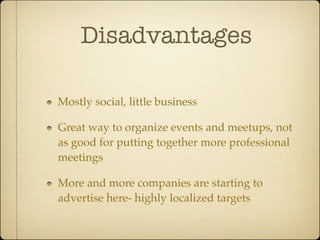 Disadvantages

Mostly social, little business

Great way to organize events and meetups, not
as good for putting together more professional
meetings

More and more companies are starting to
advertise here- highly localized targets
 