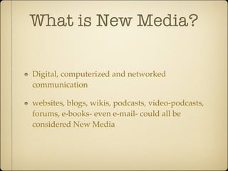 What is New Media?

Digital, computerized and networked
communication

websites, blogs, wikis, podcasts, video-podcasts,
forums, e-books- even e-mail- could all be
considered New Media
 