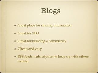 Blogs
Great place for sharing information

Great for SEO

Great for building a community

Cheap and easy

RSS feeds- subscription to keep up with others
in ﬁeld
 
