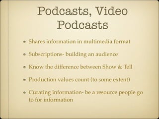 Podcasts, Video
      Podcasts
Shares information in multimedia format

Subscriptions- building an audience

Know the difference between Show & Tell

Production values count (to some extent)

Curating information- be a resource people go
to for information
 