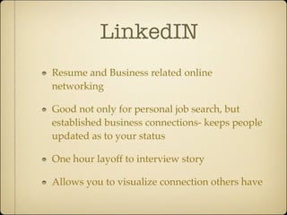 LinkedIN
Resume and Business related online
networking

Good not only for personal job search, but
established business connections- keeps people
updated as to your status

One hour layoff to interview story

Allows you to visualize connection others have
 