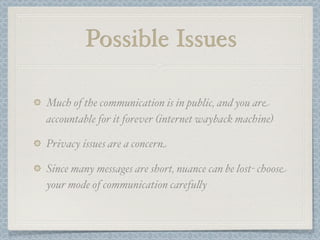 Possible Issues

Much of the communication is in public, and you are
accountable for it forever (internet wayback machine)

Privacy issues are a concern

Since many messages are short, nuance can be lost- choose
your mode of communication carefu&y
 