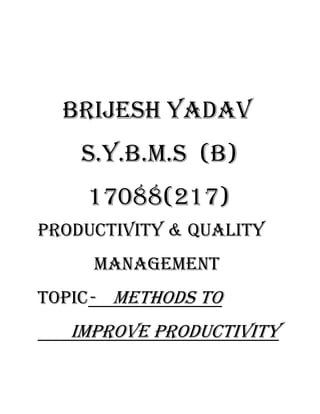 BRIJESH YADAV
    S.Y.B.M.S (B)
     17088(217)
PRODUCTIVITY & QUALITY
         MANAGEMENT
Topic-    methods to
   Improve productivity
 