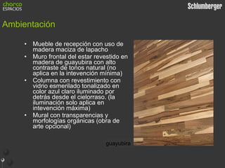 Ambientación Mueble de recepción con uso de madera maciza de lapacho Muro frontal del estar revestido en madera de guayubira con alto contraste de tonos natural (no aplica en la intevención mínima) Columna con revestimiento con vidrio esmerilado tonalizado en color azul claro iluminado por detrás desde el cielorraso. (la iluminación solo aplica en intevención máxima) Mural con transparencias y morfologías orgánicas (obra de arte opcional) lapacho guayubira 