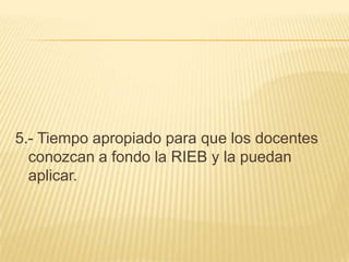 5.- Tiempo apropiado para que los docentes conozcan a fondo la RIEB y la puedan aplicar. 